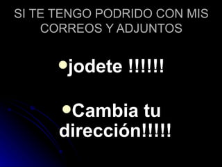 SI TE TENGO PODRIDO CON MIS CORREOS Y ADJUNTOS jodete !!!!!! Cambia tu dirección!!!!! 