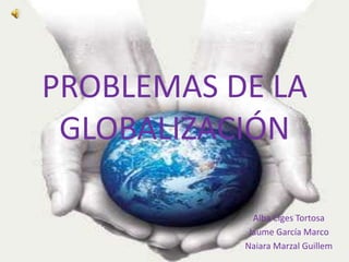 PROBLEMAS DE LA
 GLOBALIZACIÓN

             Alba Ciges Tortosa
            Jaume García Marco
           Naiara Marzal Guillem
 