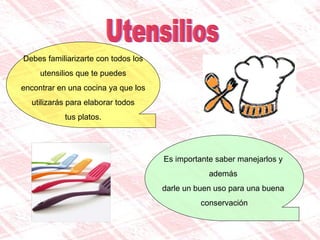 Utensilios Debes familiarizarte con todos los utensilios que te puedes  encontrar en una cocina ya que los utilizarás para elaborar todos  tus platos. Es importante saber manejarlos y  además  darle un buen uso para una buena  conservación 