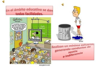 En el ámbito educativo se dan todas facilidades.Realizan un mínimo esfuerzo, generando conductas de apatíae indiferencia