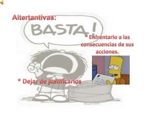 Altertantivas:* Enfrentarlo a las consecuencias de sus acciones.* Dejar de justificarlos