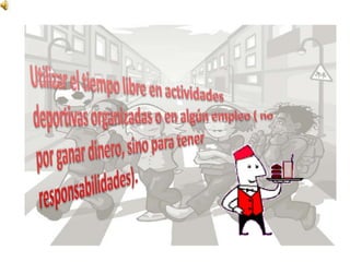 Utilizar el tiempo libre en actividades deportivas organizadas o en algún empleo ( no por ganar dinero, sino para tener responsabilidades). 