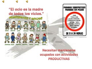 “El ocio es la madre de todos los vicios.”Necesitan mantenerse ocupados con actividades PRODUCTIVAS