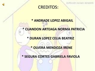CREDITOS:* ANDRADE LOPEZ ABIGAIL* CUANDON ARTEAGA NORMA PATRICIA* DURAN LOPEZ CELIA BEATRIZ* OLVERA MENDOZA IRENE* SEGURA CORTES GABRIELA FAVIOLA