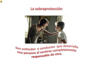 La sobreprotecciónSon actitudes  y conductas  que desarrolla una persona al sentirse completamente responsable de otra.