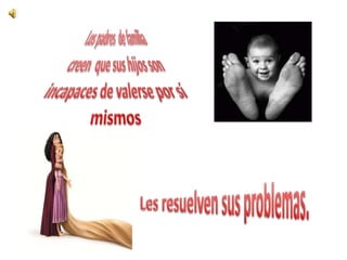 Los padres  de familia creen  que sus hijos son incapaces de valerse por sí mismosLes resuelven sus problemas.