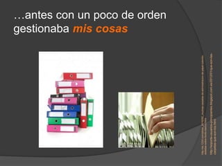gestionaba mis cosas
                                                                                         …antes con un poco de orden




http://es.123rf.com/photo_8916292_muchas-carpetas-de-administracion-de-papel-colorido-
aisladas-sobre-fondo-blanco.html

http://soporte-usuarios-principiantes.blogspot.com.es/2012/01/que-son-las-
carpetas-que-son-los.html
 