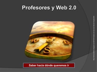 Saber hacia dónde queremos ir
                                                                                                                     Profesores y Web 2.0




                                http://eldivandelloko.blogspot.com/2010/01/erase-una-vez-una-vida-sin-brujula.html
 