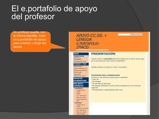 El e.portafolio de apoyo
del profesor
Un profesor puede, con
la misma plantilla, crear
un e.portafolio de apoyo
para orientar y dirigir las
tareas
 
