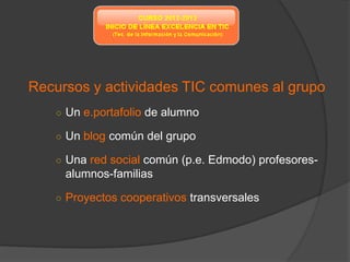 Recursos y actividades TIC comunes al grupo
   ○ Un e.portafolio de alumno

   ○ Un blog común del grupo

   ○ Una red social común (p.e. Edmodo) profesores-
     alumnos-familias

   ○ Proyectos cooperativos transversales
 
