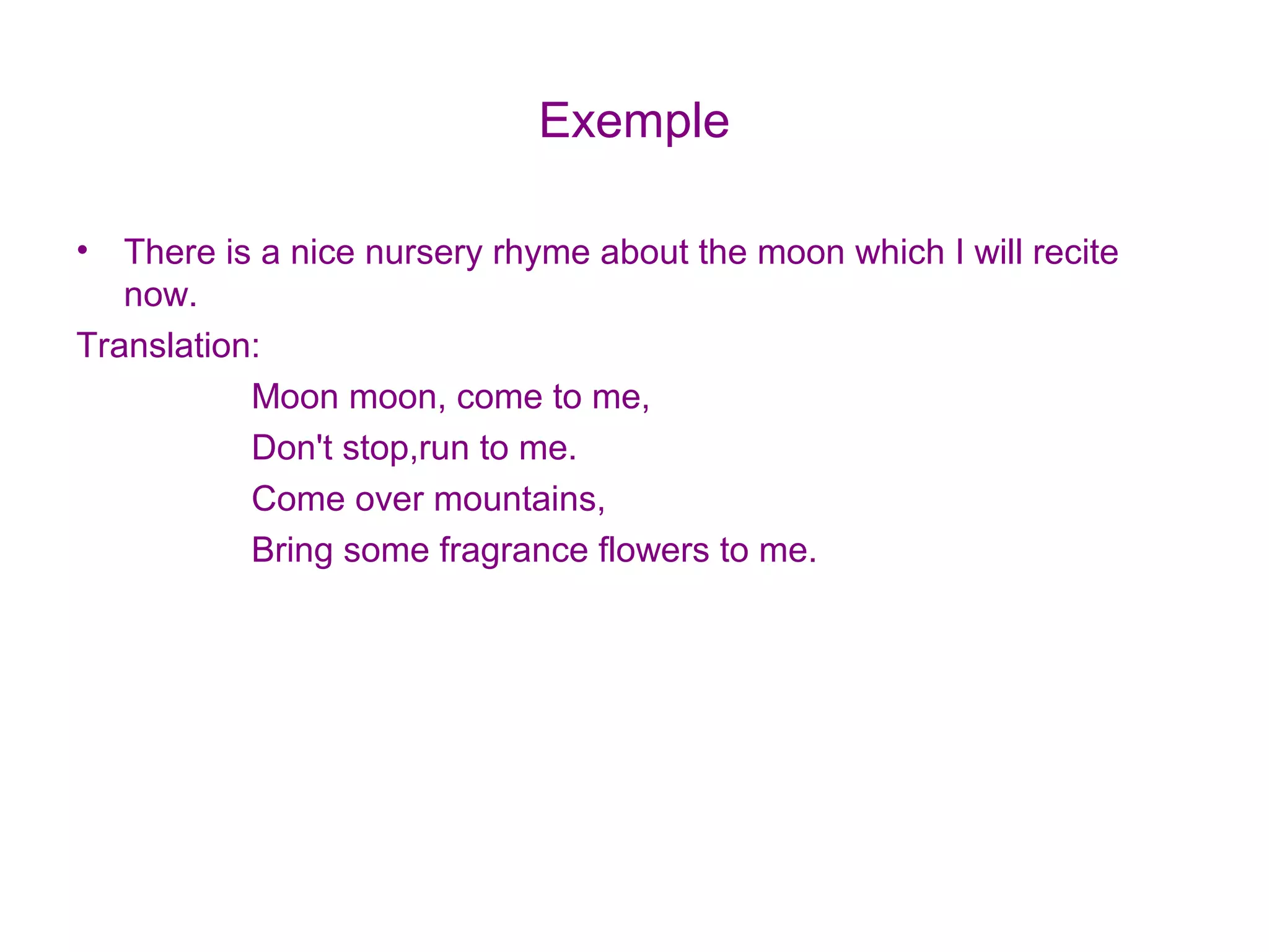 Exemple
• There is a nice nursery rhyme about the moon which I will recite
now.
Translation:
Moon moon, come to me,
Don't stop,run to me.
Come over mountains,
Bring some fragrance flowers to me.
 