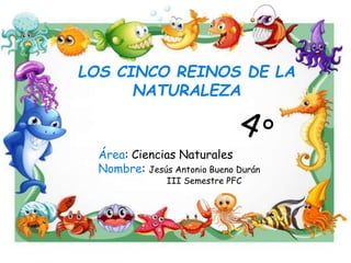 LOS CINCO REINOS DE LA
NATURALEZA
Área: Ciencias Naturales
Nombre: Jesús Antonio Bueno Durán
III Semestre PFC
 