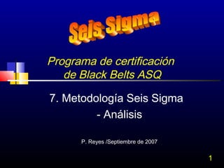 1
Programa de certificación
de Black Belts ASQ
7. Metodología Seis Sigma
- Análisis
P. Reyes /Septiembre de 2007
 