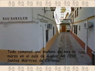 Todo comenzó una mañana del mes de
marzo en el aula de 4 años del CEIP
Santos Mártires de Córdoba…
 