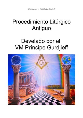 Develado por el VM Príncipe Gurdjieff
Procedimiento Litúrgico
Antiguo
Develado por el
VM Príncipe Gurdjieff
 