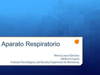 Aparato Respiratorio
                                         Marisa Leyva Sánchez
                                               Médico Cirujano
   Instituto Tecnológico y de Estudios Superiores de Monterrey
 