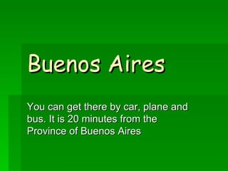 Buenos Aires You can get there by car, plane and bus. It is 20 minutes from the Province of Buenos Aires 