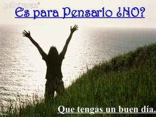 Es para Pensarlo ¿NO? Que tengas un buen día. 