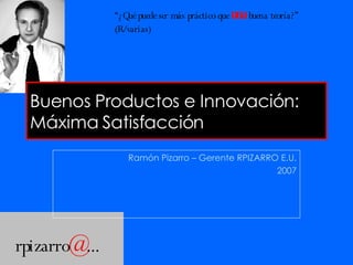Buenos Productos e Innovación: Máxima Satisfacción Ramón Pizarro – Gerente RPIZARRO E.U. 2007 