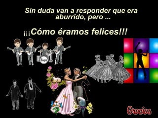 Sin duda van a responder que era aburrido, pero ...   ¡¡¡ C ó mo éramos felices!!!   