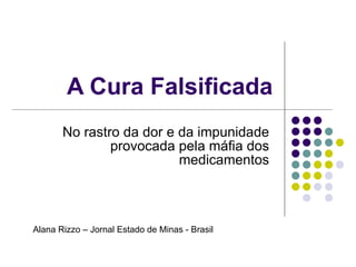 A Cura Falsificada No rastro da dor e da impunidade provocada pela máfia dos medicamentos Alana Rizzo – Jornal Estado de Minas - Brasil 