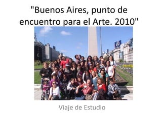 "Buenos Aires, punto de
encuentro para el Arte. 2010"
Viaje de Estudio
 