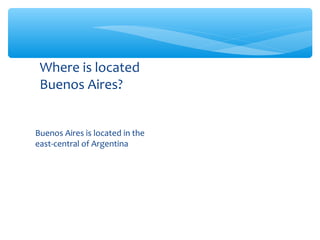 Where is located
 Buenos Aires?


Buenos Aires is located in the
east-central of Argentina
 