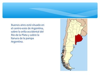 Buenos aires está situado en
el centro-este de Argentina,
sobre la orilla occidental del
Río de la Plata y sobre la
llanur...