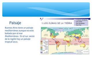 Paisaje
Buenos Aires tiene un paisaje
mediterráneo aunque no este
bañado por el mar
Mediterráneo. En el sur- oeste
de la r...
