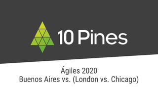 Ágiles 2020
Buenos Aires vs. (London vs. Chicago)
 
