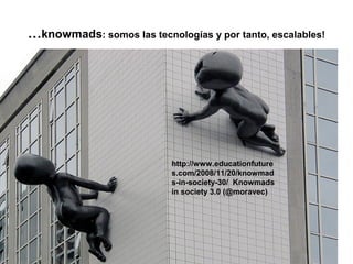 …knowmads: somos las tecnologías y por tanto, escalables!




                           http://www.educationfuture
                           s.com/2008/11/20/knowmad
                           s-in-society-30/ Knowmads
                           in society 3.0 (@moravec)




                                                12
 