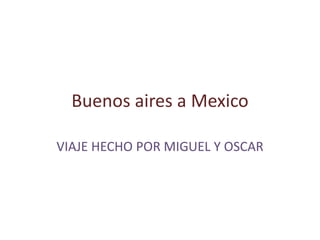 Buenos aires a Mexico
VIAJE HECHO POR MIGUEL Y OSCAR
 