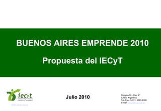 BUENOS AIRES EMPRENDE 2010

                   Propuesta del IECyT


                                     Pringles 10 - Piso 2º
                        Julio 2010   CABA Argentina
                                     Tel./Fax: (54 11) 4983-8300
                                     e-mail: info@iecyt.org.ar
www.iecyt.org.ar
 