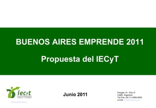 BUENOS AIRES EMPRENDE 2011

                   Propuesta del IECyT


                                     Pringles 10 - Piso 2º
                        Junio 2011   CABA Argentina
                                     Tel./Fax: (54 11) 4983-8300
                                     e-mail: info@iecyt.org.ar
www.iecyt.org.ar
 