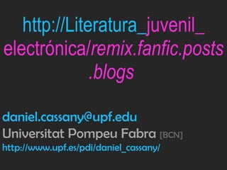 http://Literatura_ juvenil_ electrónica/ remix.fanfic.posts.blogs   [email_address] Universitat Pompeu Fabra  [BCN] http://www.upf.es/pdi/daniel_cassany/ 