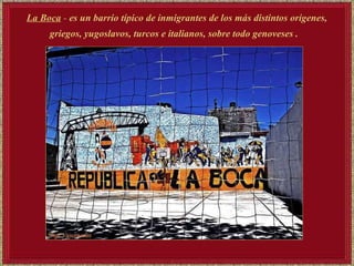La Boca  -  es un barrio típico de inmigrantes de los más distintos orígenes, griegos, yugoslavos, turcos e italianos, sobre todo genoveses .   