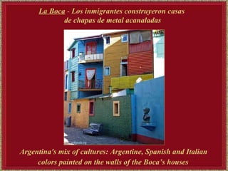 La Boca  -  Los inmigrantes construyeron casas  de chapas de metal acanaladas Argentina's mix of cultures: Argentine, Spanish and Italian colors painted on the walls of the Boca’s houses   