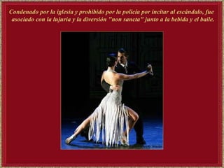 Condenado por la iglesia y prohibido por la policía por incitar al escándalo, fue  asociado con la lujuria y la diversión "non sancta" junto a la bebida y el baile. 