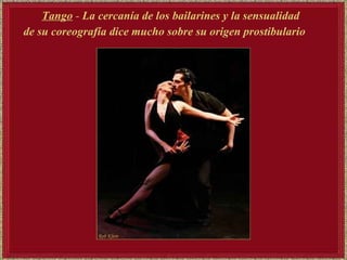 Tango  -  La cercanía de los bailarines y la sensualidad  de su coreografía dice mucho sobre su origen prostibulario   
