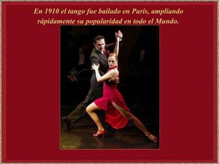 En 1910 el tango fue bailado en París, ampliando  rápidamente su popularidad en todo el Mundo.   