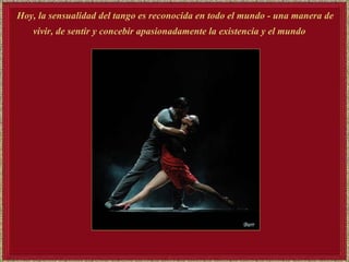 Hoy, la sensualidad del tango es reconocida en todo el mundo - una manera de vivir, de sentir y concebir apasionadamente la existencia y el mundo   