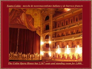 Teatro Colón  -  mezcla de neorenacentismo italiano y de barroco francés   The Colón Opera House has 2,367 seats and standing room for 1,000.   