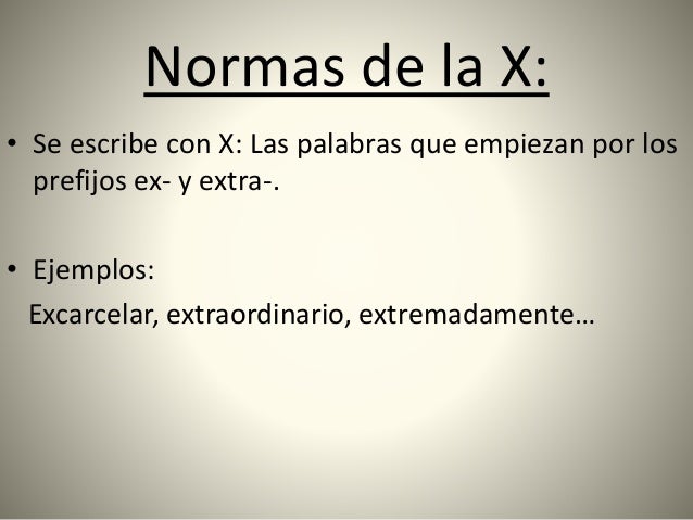Normas de la X:
• Se escribe con X: Las palabras que empiezan por los
prefijos ex- y extra-.
• Ejemplos:
Excarcelar, extra...