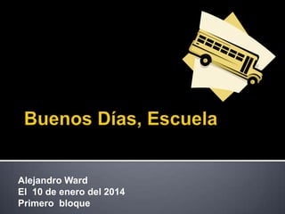 Alejandro Ward
El 10 de enero del 2014
Primero bloque

 