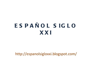 ESPAÑOL SIGLO XXI http://espanolsigloxxi.blogspot.com/ 