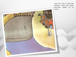 CADA VEZ EL RÍO SE HACÍA MÁS
ESTRECHO, HASTA QUE QUEDÓ
ENCALLADA DEBAJO DE UN
PUENTE.
 