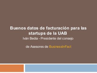 Buenos datos de facturación para las
startups de la UAB
Iván Bedia - Presidente del consejo
de Asesores de BusinessInFact
 
