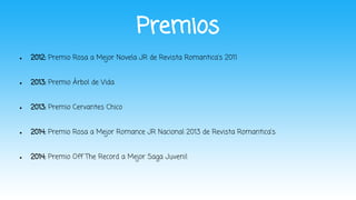 Premios
● 2012: Premio Rosa a Mejor Novela JR de Revista Romantica's 2011
● 2013: Premio Árbol de Vida
● 2013: Premio Cerv...