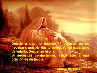 Debido a que no duermo ni dormito, no es
necesario que pierdas tu sueño. Yo me encargare
de velarlo. Descansa hijo (a).
Si necesitas contactarme, estoy solo a una
oración de distancia.
FUENTE: INTERNET

 