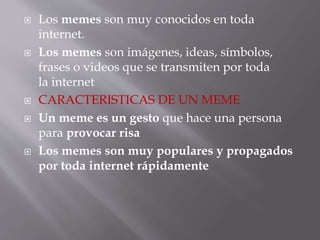  Los memes son muy conocidos en toda
internet.
 Los memes son imágenes, ideas, símbolos,
frases o videos que se transmit...